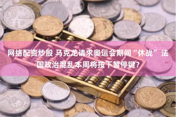 网络配资炒股 马克龙请求奥运会期间“休战” 法国政治混乱本周将按下暂停键？