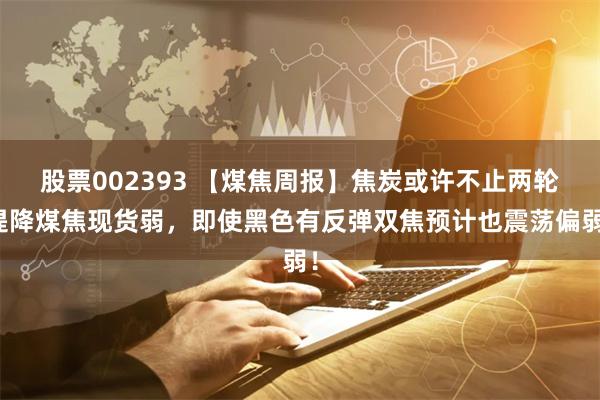 股票002393 【煤焦周报】焦炭或许不止两轮提降煤焦现货弱，即使黑色有反弹双焦预计也震荡偏弱！