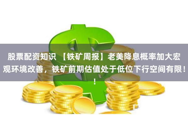 股票配资知识 【铁矿周报】老美降息概率加大宏观环境改善，铁矿前期估值处于低位下行空间有限！