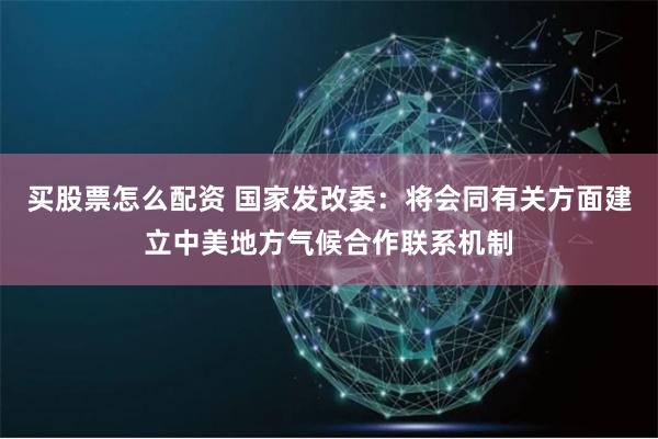 买股票怎么配资 国家发改委：将会同有关方面建立中美地方气候合作联系机制