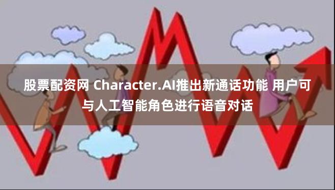 股票配资网 Character.AI推出新通话功能 用户可与人工智能角色进行语音对话