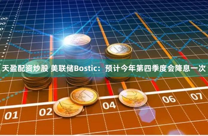 天盈配资炒股 美联储Bostic：预计今年第四季度会降息一次