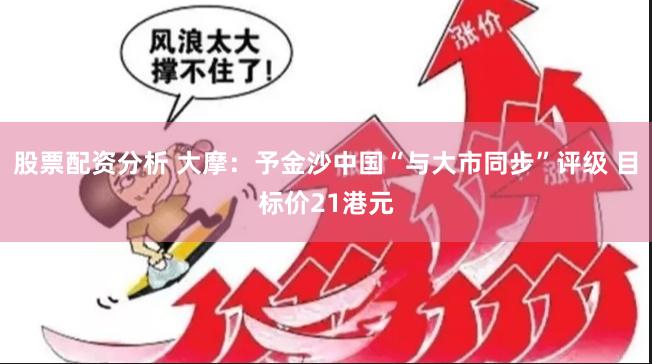 股票配资分析 大摩：予金沙中国“与大市同步”评级 目标价21港元