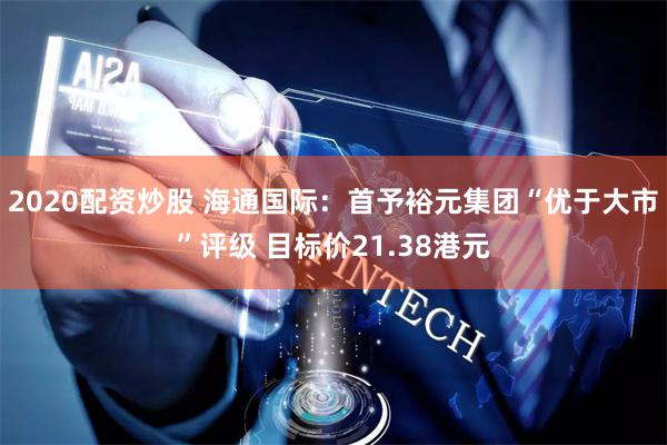 2020配资炒股 海通国际：首予裕元集团“优于大市”评级 目标价21.38港元