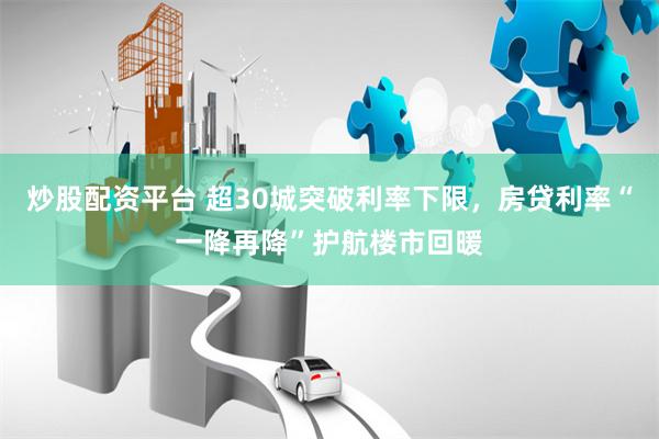 炒股配资平台 超30城突破利率下限，房贷利率“一降再降”护航楼市回暖