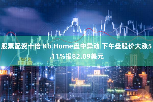 股票配资十倍 Kb Home盘中异动 下午盘股价大涨5.11%报82.09美元