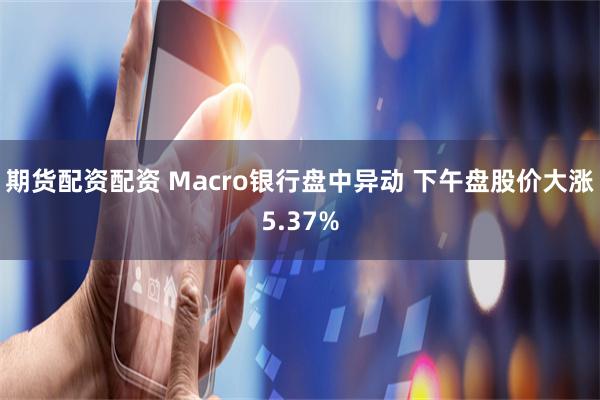 期货配资配资 Macro银行盘中异动 下午盘股价大涨5.37%