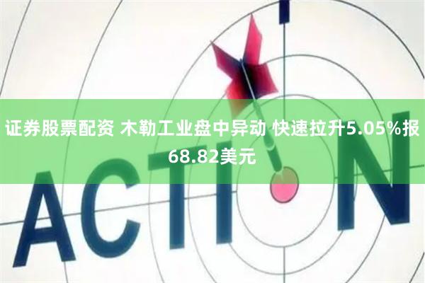 证券股票配资 木勒工业盘中异动 快速拉升5.05%报68.82美元