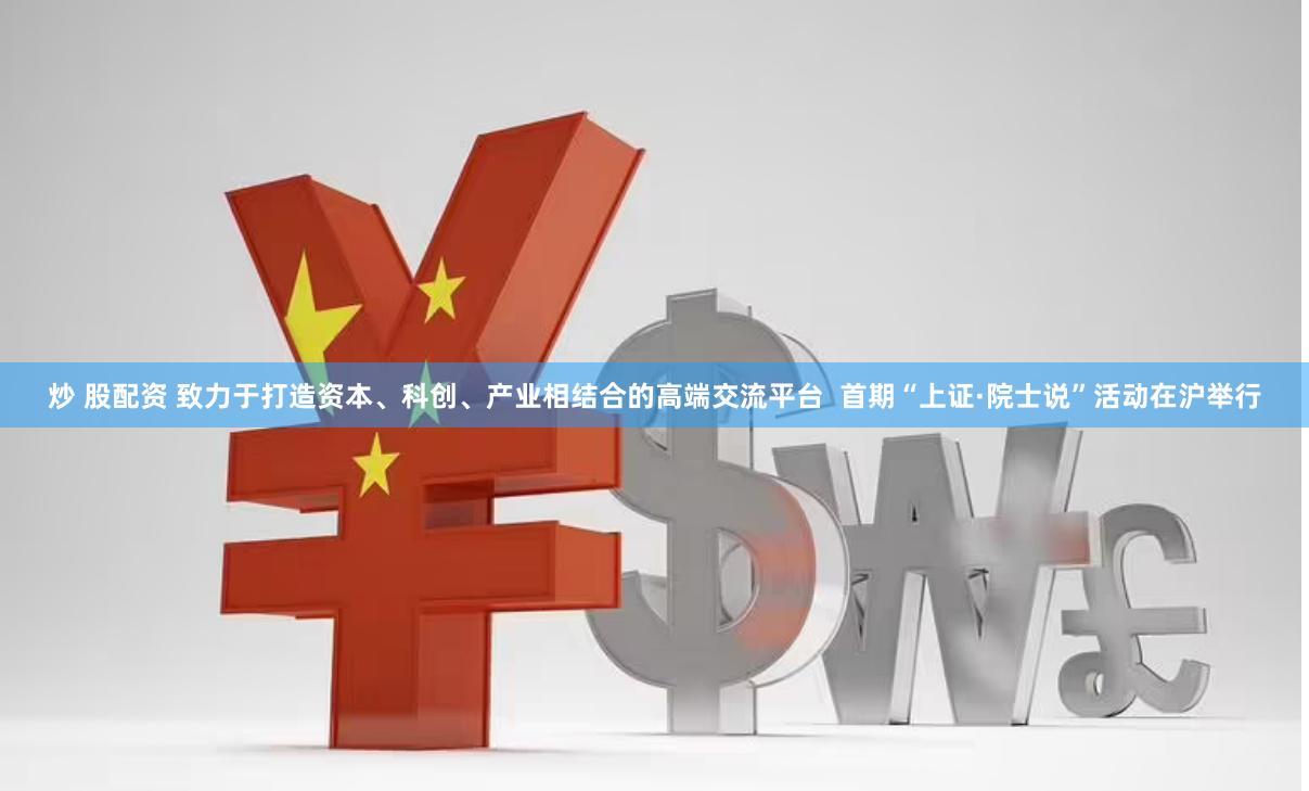 炒 股配资 致力于打造资本、科创、产业相结合的高端交流平台  首期“上证·院士说”活动在沪举行