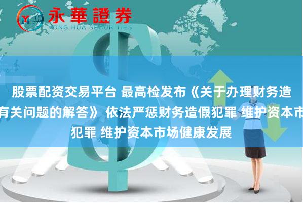 股票配资交易平台 最高检发布《关于办理财务造假犯罪案件有关问题的解答》 依法严惩财务造假犯罪 维护资本市场健康发展
