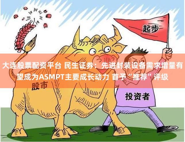 大连股票配资平台 民生证券：先进封装设备需求增量有望成为ASMPT主要成长动力 首予“推荐”评级