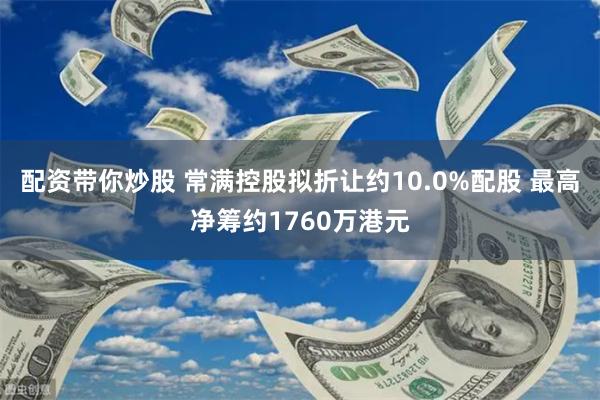 配资带你炒股 常满控股拟折让约10.0%配股 最高净筹约1760万港元