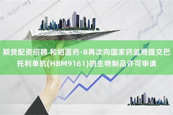 期货配资招聘 和铂医药-B再次向国家药监局提交巴托利单抗(HBM9161)的生物制品许可申请