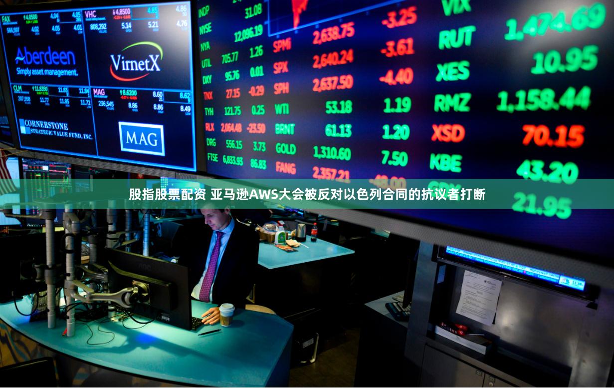 股指股票配资 亚马逊AWS大会被反对以色列合同的抗议者打断