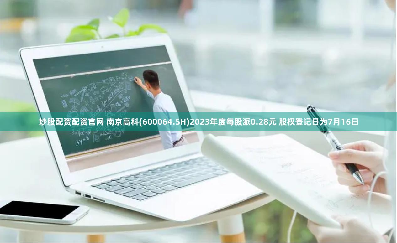 炒股配资配资官网 南京高科(600064.SH)2023年度每股派0.28元 股权登记日为7月16日