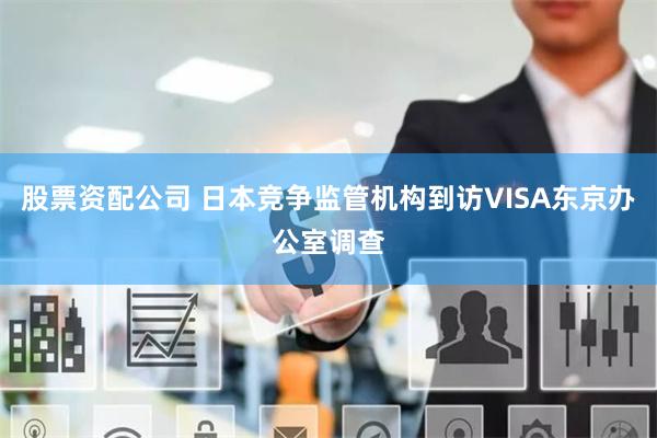 股票资配公司 日本竞争监管机构到访VISA东京办公室调查