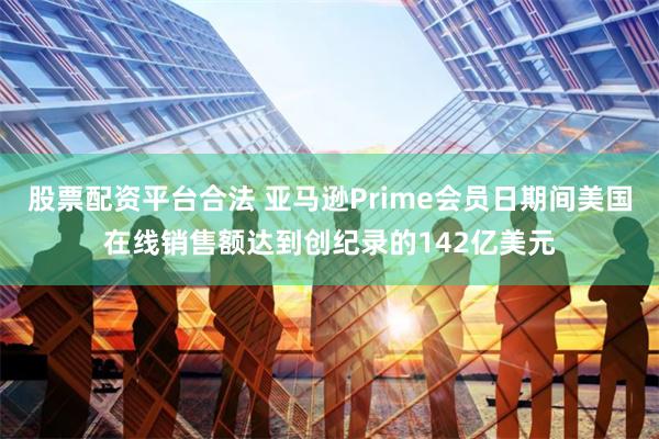 股票配资平台合法 亚马逊Prime会员日期间美国在线销售额达到创纪录的142亿美元