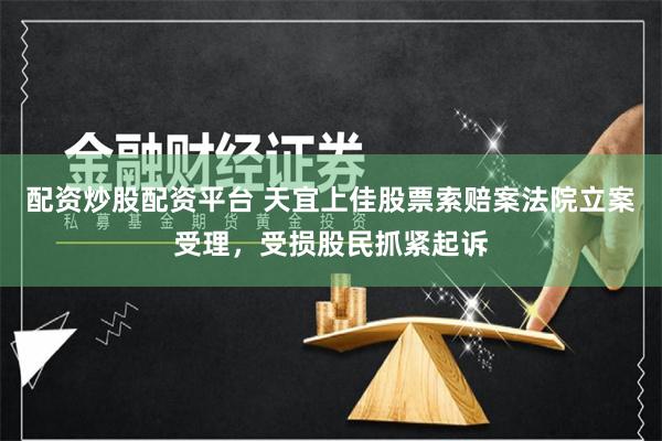 配资炒股配资平台 天宜上佳股票索赔案法院立案受理，受损股民抓紧起诉