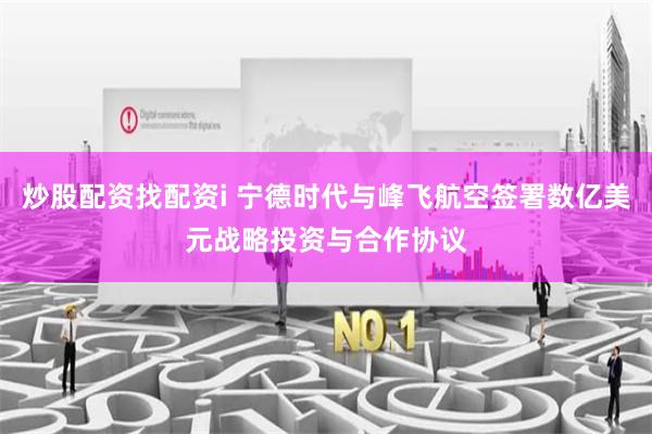 炒股配资找配资i 宁德时代与峰飞航空签署数亿美元战略投资与合作协议
