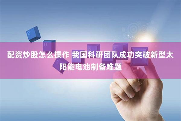 配资炒股怎么操作 我国科研团队成功突破新型太阳能电池制备难题