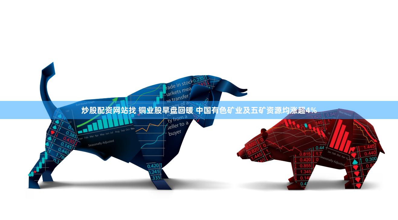 炒股配资网站找 铜业股早盘回暖 中国有色矿业及五矿资源均涨超4%