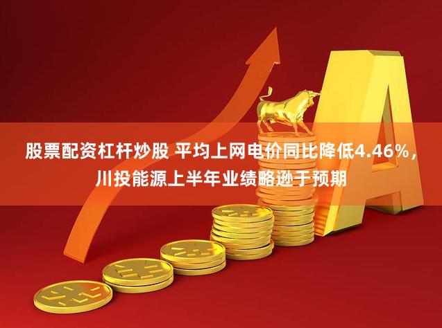股票配资杠杆炒股 平均上网电价同比降低4.46%，川投能源上半年业绩略逊于预期