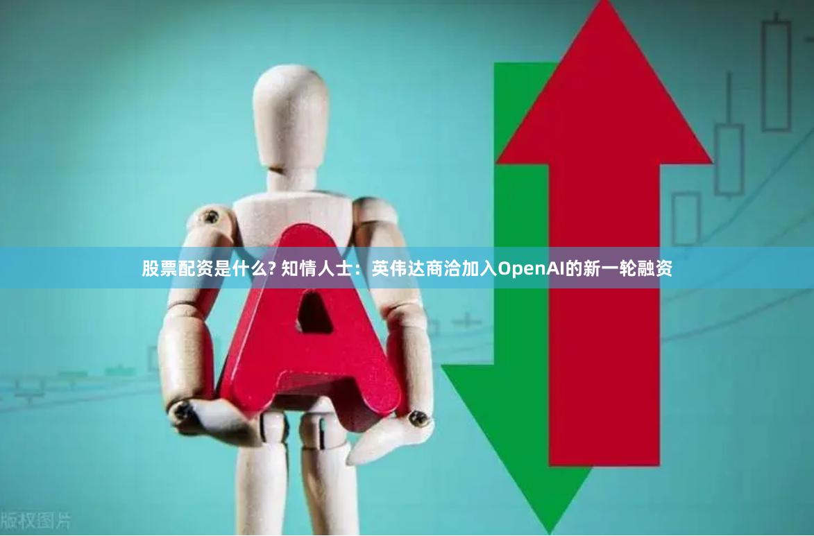 股票配资是什么? 知情人士：英伟达商洽加入OpenAI的新一轮融资