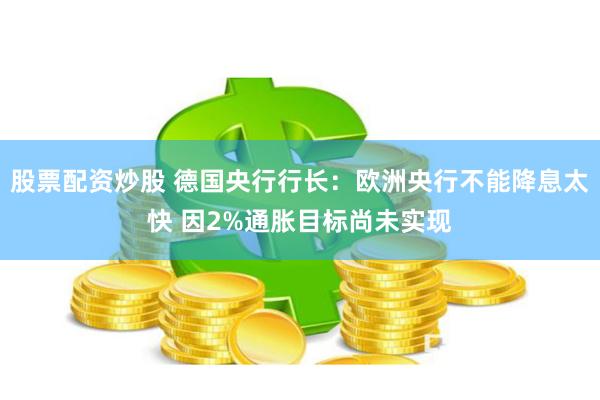 股票配资炒股 德国央行行长：欧洲央行不能降息太快 因2%通胀目标尚未实现