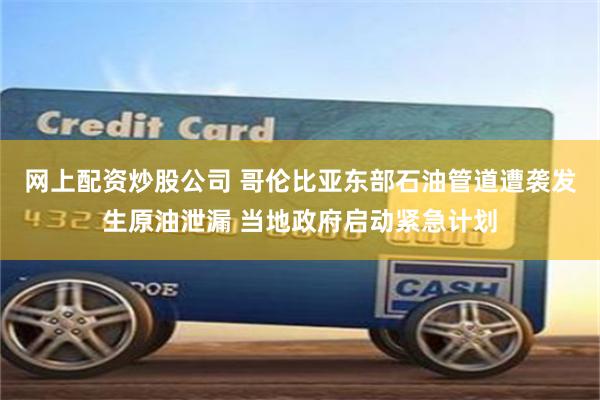 网上配资炒股公司 哥伦比亚东部石油管道遭袭发生原油泄漏 当地政府启动紧急计划