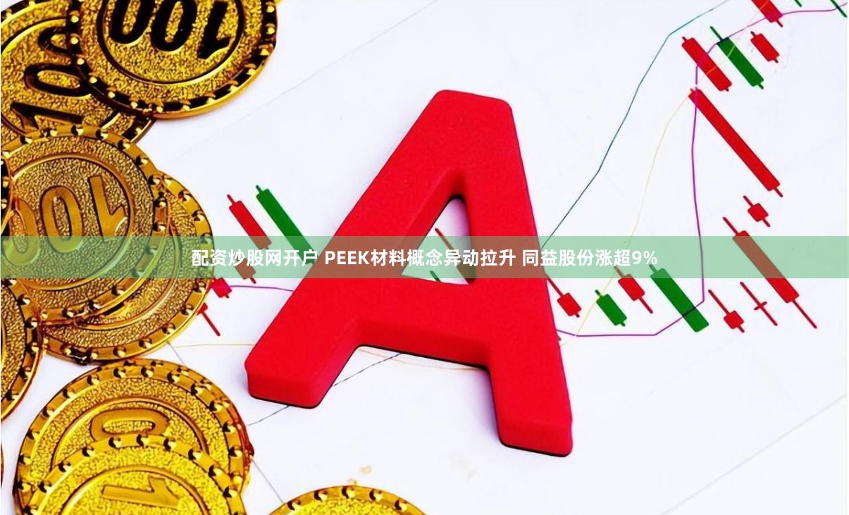 配资炒股网开户 PEEK材料概念异动拉升 同益股份涨超9%