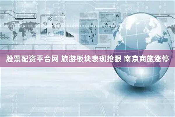 股票配资平台网 旅游板块表现抢眼 南京商旅涨停