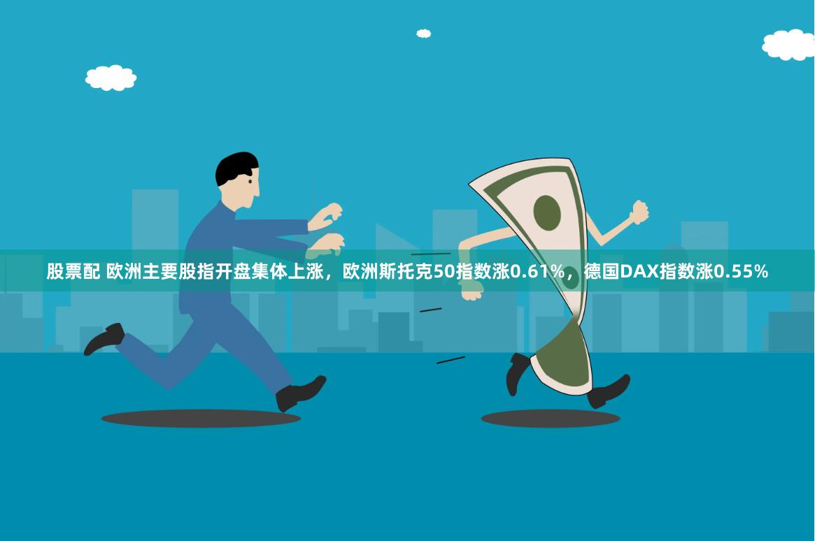 股票配 欧洲主要股指开盘集体上涨，欧洲斯托克50指数涨0.61%，德国DAX指数涨0.55%