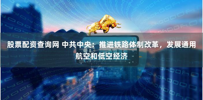 股票配资查询网 中共中央：推进铁路体制改革，发展通用航空和低空经济