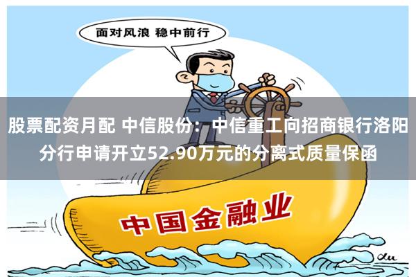 股票配资月配 中信股份：中信重工向招商银行洛阳分行申请开立52.90万元的分离式质量保函