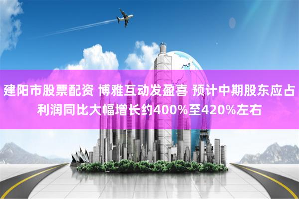 建阳市股票配资 博雅互动发盈喜 预计中期股东应占利润同比大幅增长约400%至420%左右