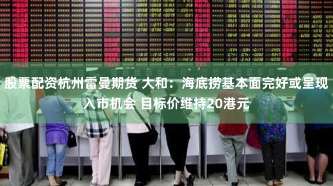 股票配资杭州雷曼期货 大和：海底捞基本面完好或呈现入市机会 目标价维持20港元