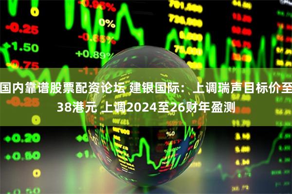 国内靠谱股票配资论坛 建银国际：上调瑞声目标价至38港元 上调2024至26财年盈测