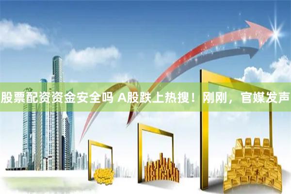 股票配资资金安全吗 A股跌上热搜！刚刚，官媒发声