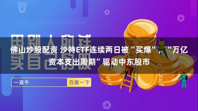 佛山炒股配资 沙特ETF连续两日被“买爆”，“万亿资本支出周期”驱动中东股市