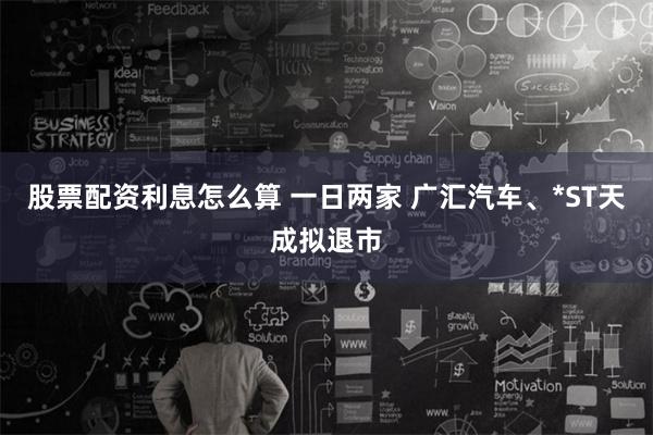 股票配资利息怎么算 一日两家 广汇汽车、*ST天成拟退市
