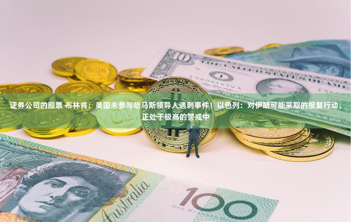 证券公司的股票 布林肯：美国未参与哈马斯领导人遇刺事件！以色列：对伊朗可能采取的报复行动，正处于极高的警戒中