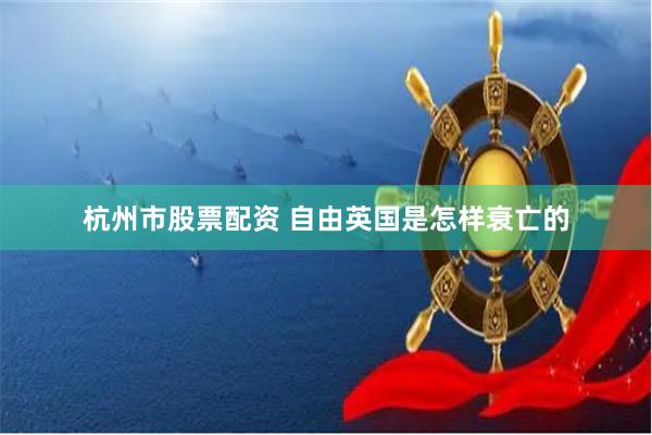 杭州市股票配资 自由英国是怎样衰亡的