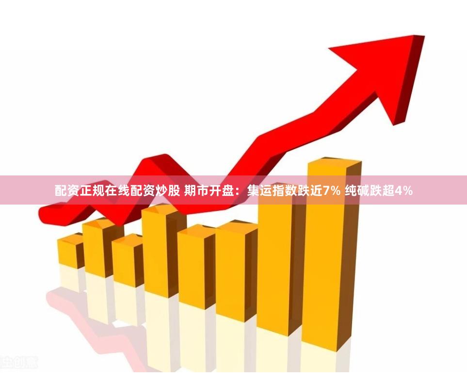 配资正规在线配资炒股 期市开盘：集运指数跌近7% 纯碱跌超4%