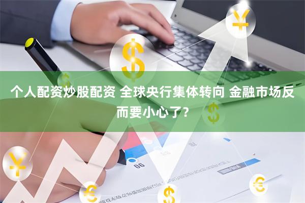 个人配资炒股配资 全球央行集体转向 金融市场反而要小心了？