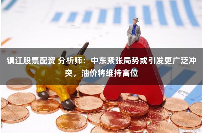 镇江股票配资 分析师：中东紧张局势或引发更广泛冲突，油价将维持高位