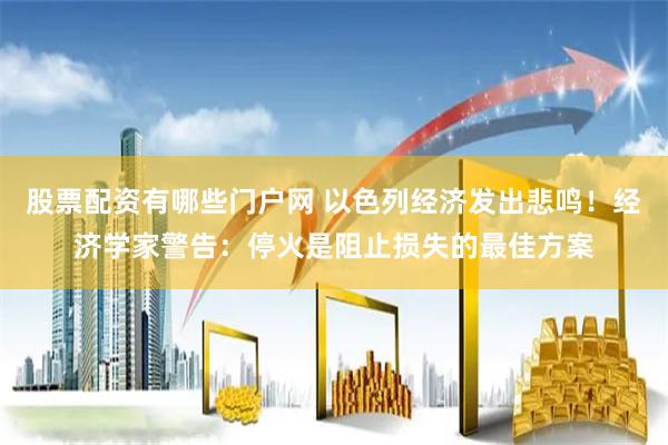 股票配资有哪些门户网 以色列经济发出悲鸣！经济学家警告：停火是阻止损失的最佳方案