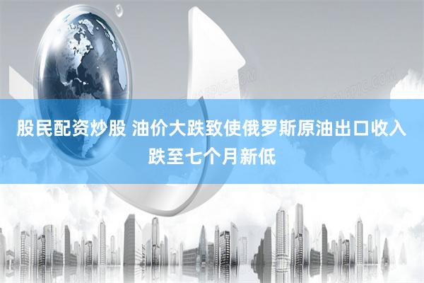 股民配资炒股 油价大跌致使俄罗斯原油出口收入跌至七个月新低