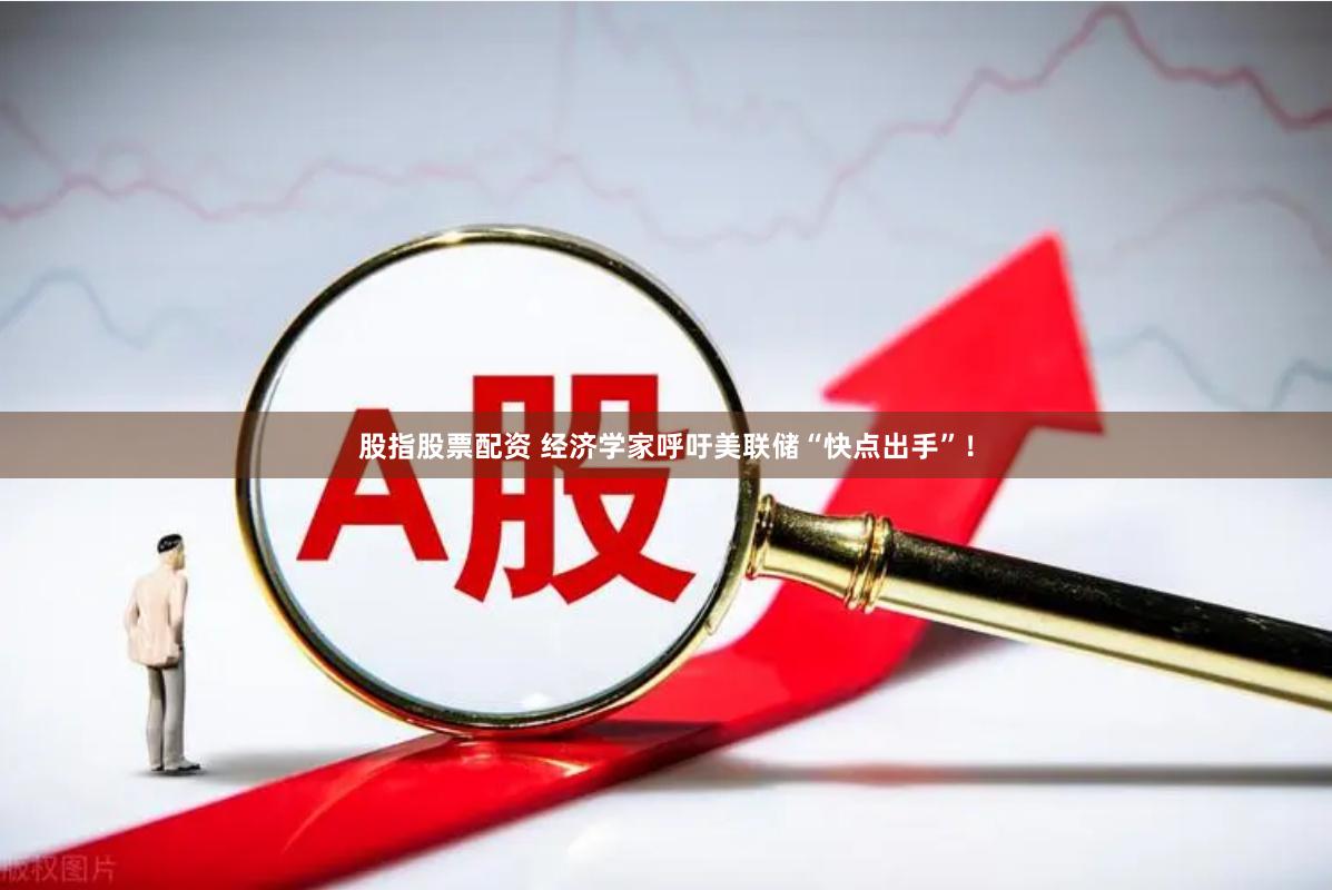 股指股票配资 经济学家呼吁美联储“快点出手”！
