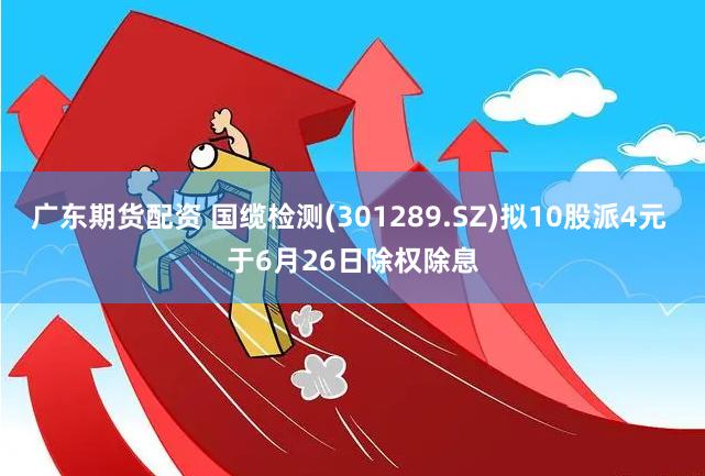 广东期货配资 国缆检测(301289.SZ)拟10股派4元 于6月26日除权除息