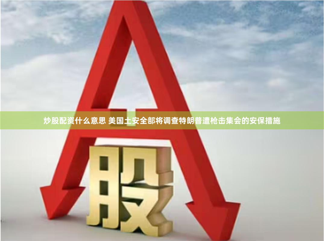 炒股配资什么意思 美国土安全部将调查特朗普遭枪击集会的安保措施